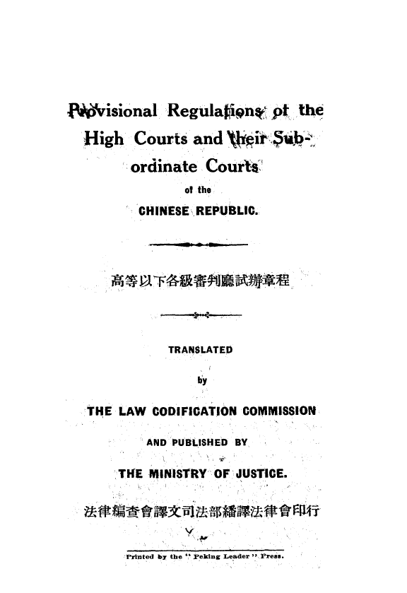 handle is hein.intyb/prhcs0001 and id is 1 raw text is: 






fwrisional Regulaigent pt the

  Hligh  Courts  and  \   iib-

         ordinate  CourUs
                of the
          CHINESE REPUBLIC.









              TRANSLATED

                  ly

   THE LAW  CODIFICATION COMMISSION

           AND PUBLISHED BY

       THfE MINISTRY OF JUSTICE.





       Pripted by the '' ekIng Leader  Press.


