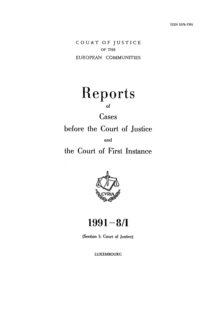handle is hein.intyb/rcbjcofi0021 and id is 1 raw text is: ISSN 0378-7591

COURT OF JUSTICE
OF THE
EUROPEAN COMMUNITIES

Reports
of
Cases
before the Court of Justice
and
the Court of First Instance

1991-8/I
(Section 1: Court of Justice)

LUXEMBOURG


