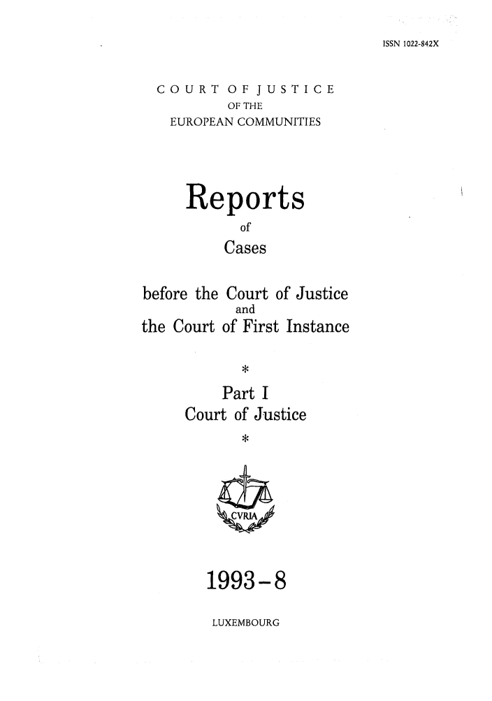 handle is hein.intyb/rcbjcofi0040 and id is 1 raw text is: ISSN 1022-842X

COURT OF JUSTICE
OF THE
EUROPEAN COMMUNITIES

Reports
of
Cases

before the Court of Justice
and
the Court of First Instance
*

Part I
Court of Justice

1993-8
LUXEMBOURG


