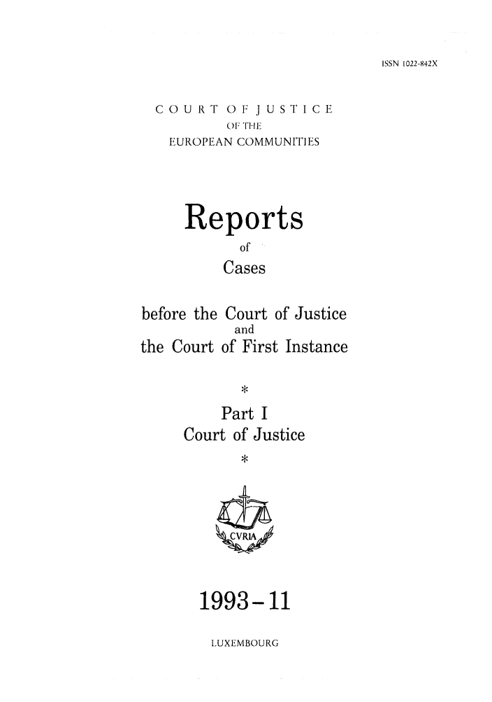 handle is hein.intyb/rcbjcofi0042 and id is 1 raw text is: ISSN 1022-842X

COURT OF JUSTICE
P  OMTHE S
EUROPEAN COMMUNITIES

Reports
of
Cases
before the Court of Justice

the Court

and
of First Instance

Part I
Court of Justice

1993-11

LUXEMBOURG


