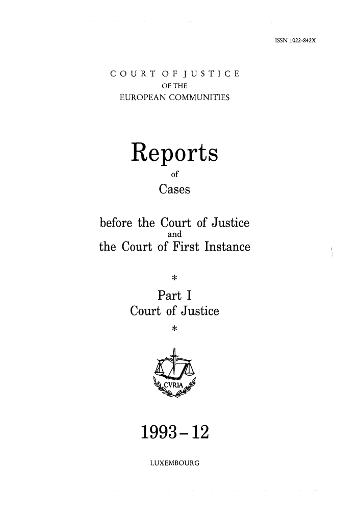 handle is hein.intyb/rcbjcofi0043 and id is 1 raw text is: ISSN 1022-842X

COURT OF JUSTICE
OF THE
EUROPEAN COMMUNITIES

Reports
of
Cases
before the Court of Justice
and
the Court of First Instance
Part I
Court of Justice

1993-12

LUXEMBOURG



