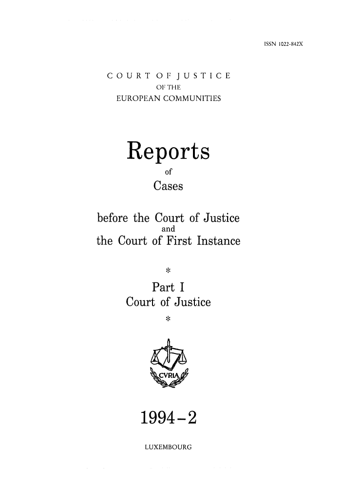 handle is hein.intyb/rcbjcofi0045 and id is 1 raw text is: ISSN 1022-842X

COURT OF JUSTICE
OF THE
EUROPEAN COMMUNITIES

Reports
of
Cases
before the Court of Justice
and
the Court of First Instance
,
Part I
Court of Justice

1994-2
LUXEMBOURG


