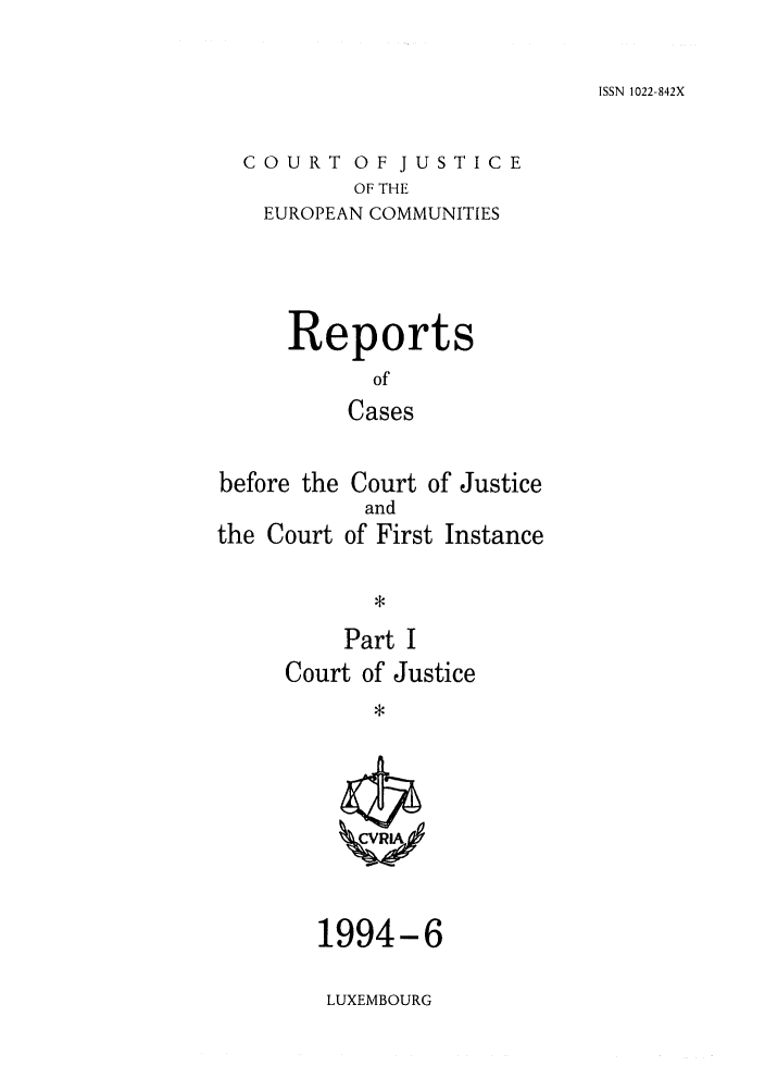 handle is hein.intyb/rcbjcofi0049 and id is 1 raw text is: ISSN 1022-842X

COURT OF JUSTICE
OF THE
EUROPEAN COMMUNITIES

Reports
of
Cases
before the Court of Justice

the Court

and
of First Instance

Part I
Court of Justice

1994-6
LUXEMBOURG


