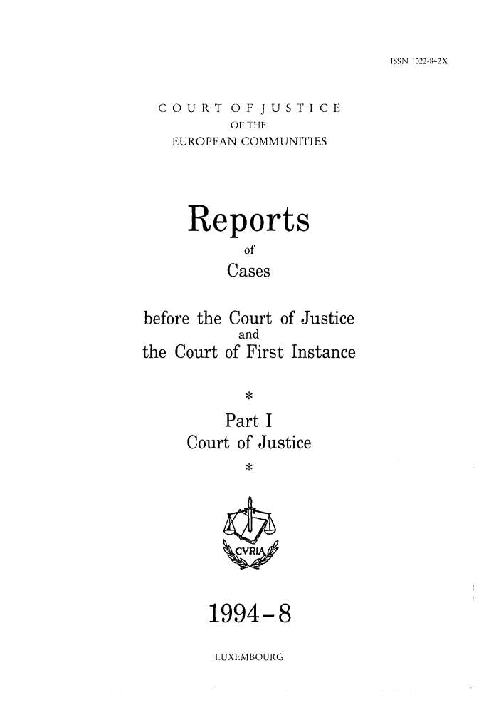 handle is hein.intyb/rcbjcofi0051 and id is 1 raw text is: ISSN 1022-842X

COURT OF JUSTICE
OF THE
EUROPEAN COMMUNITIES

Reports
of
Cases
before the Court of Justice
and
the Court of First Instance
Part I
Court of Justice

1994-8
LUXEMBOURG



