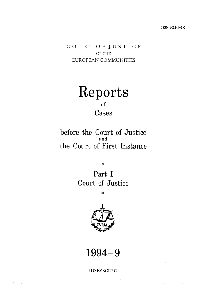 handle is hein.intyb/rcbjcofi0052 and id is 1 raw text is: ISSN 1022-842X

COURT OF JUSTICE
OF THE
EUROPEAN COMMUNITIES

Reports
of
Cases
before the Court of Justice

the Court

and
of First Instance

Part I
Court of Justice
*

1994-9
LUXEMBOURG


