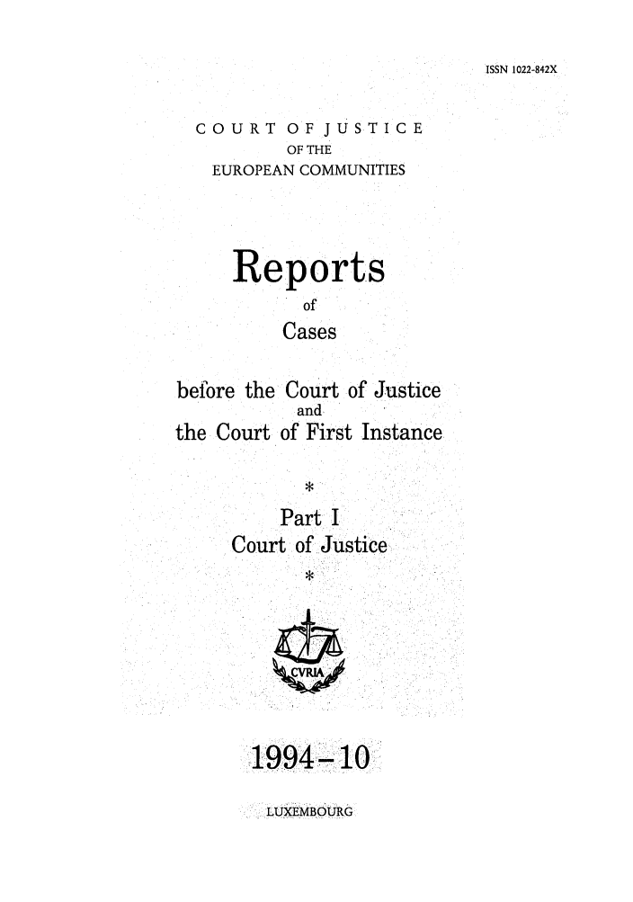handle is hein.intyb/rcbjcofi0053 and id is 1 raw text is: ISSN 1022-842X

COURT OF JUSTICE
OF THE
EUROPEAN COMMUNITIES

Reports
of
Cases
before the Court of Justice

the Court of

ind
First Instance

Part I
Court of Justice

1994- 10

LUXEMBOURG


