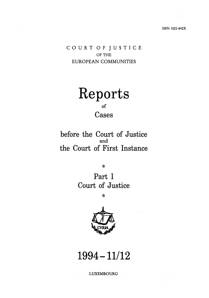 handle is hein.intyb/rcbjcofi0054 and id is 1 raw text is: ISSN 1022-842X

COURT OF JUSTICE
OF THE
EUROPEAN COMMUNITIES
Reports
of
Cases
before the Court of Justice
and
the Court of First Instance
*
Part I
Court of Justice
1994-11/12

LUXEMBOURG


