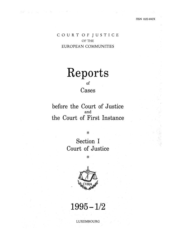 handle is hein.intyb/rcbjcofi0055 and id is 1 raw text is: ISSN 1022-842X

COURT OF JUSTICE
OF THE
EUROPEAN COMMUNITIES

Reports
of
Cases
before the Court of Justice

the Court

and
of First Instance

Section I
Court of Justice

1995-1/2

LUXEMBOURG


