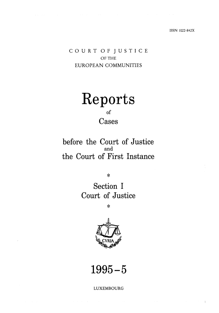 handle is hein.intyb/rcbjcofi0057 and id is 1 raw text is: ISSN 1022-842X

COURT OF JUSTICE
OF THE
EUROPEAN COMMUNITIES

Reports
of
Cases
before the Court of Justice
and
the Court of First Instance
,
Section I
Court of Justice

1995-5
LUXEMBOURG


