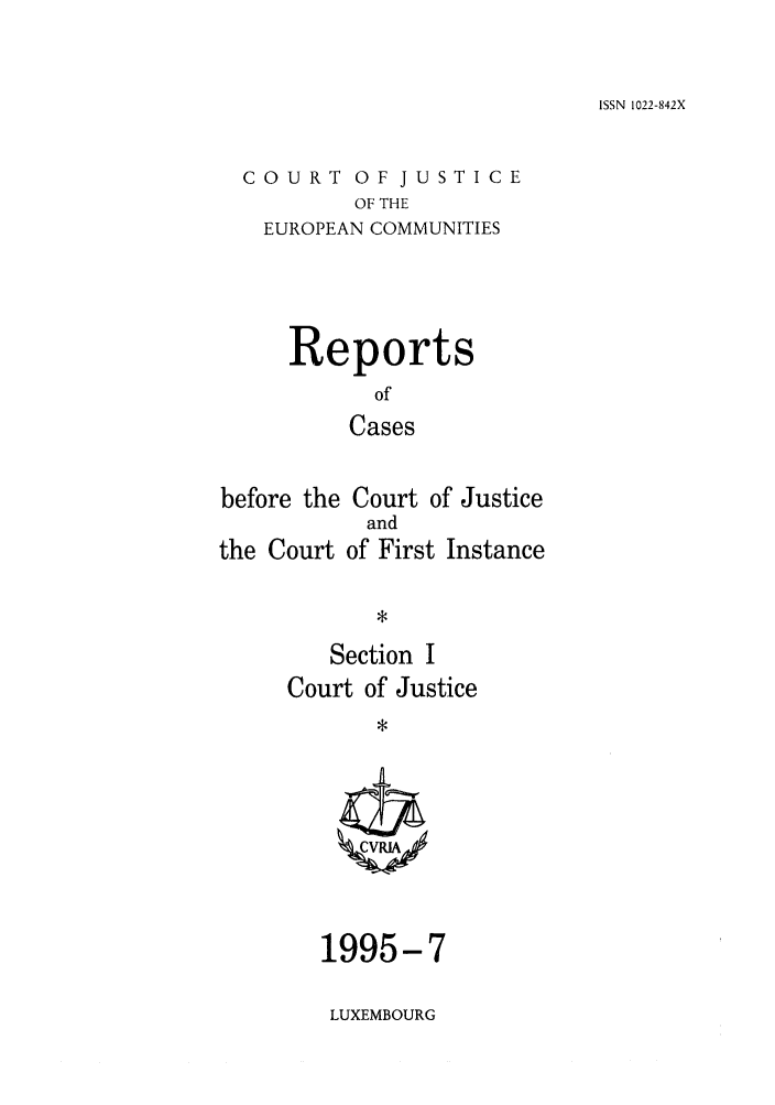 handle is hein.intyb/rcbjcofi0059 and id is 1 raw text is: ISSN 1022-842X

COURT OF JUSTICE
OF THE
EUROPEAN COMMUNITIES
Reports
of
Cases
before the Court of Justice
and
the Court of First Instance
Section I
Court of Justice
1995-7

LUXEMBOURG


