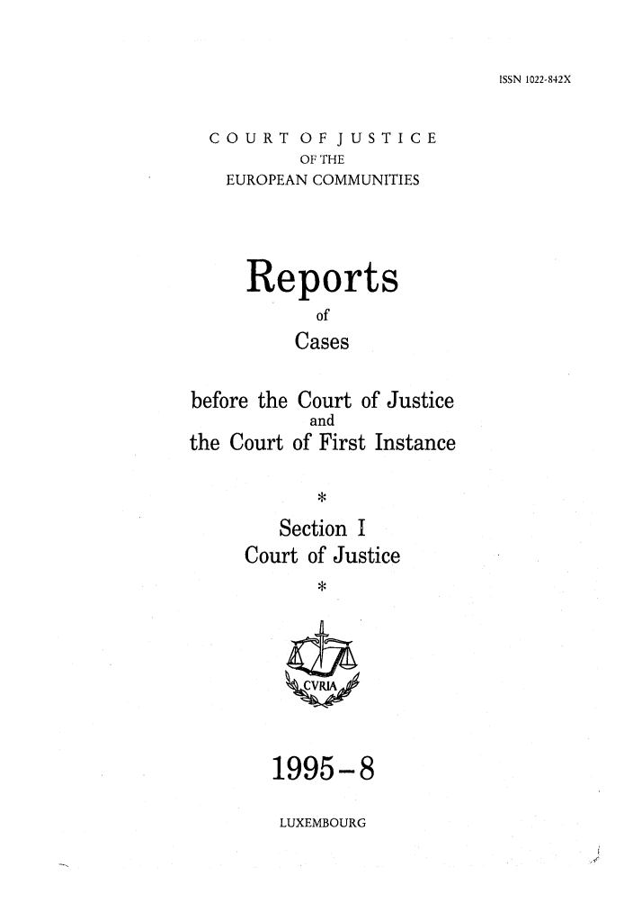 handle is hein.intyb/rcbjcofi0060 and id is 1 raw text is: ISSN 1022-842X

COURT OF JUSTICE
OF THE
EUROPEAN COMMUNITIES

Reports
of
Cases
before the Court of Justice
and
the Court of First Instance
*

Section I
Court of Justice
*

1995-8
LUXEMBOURG


