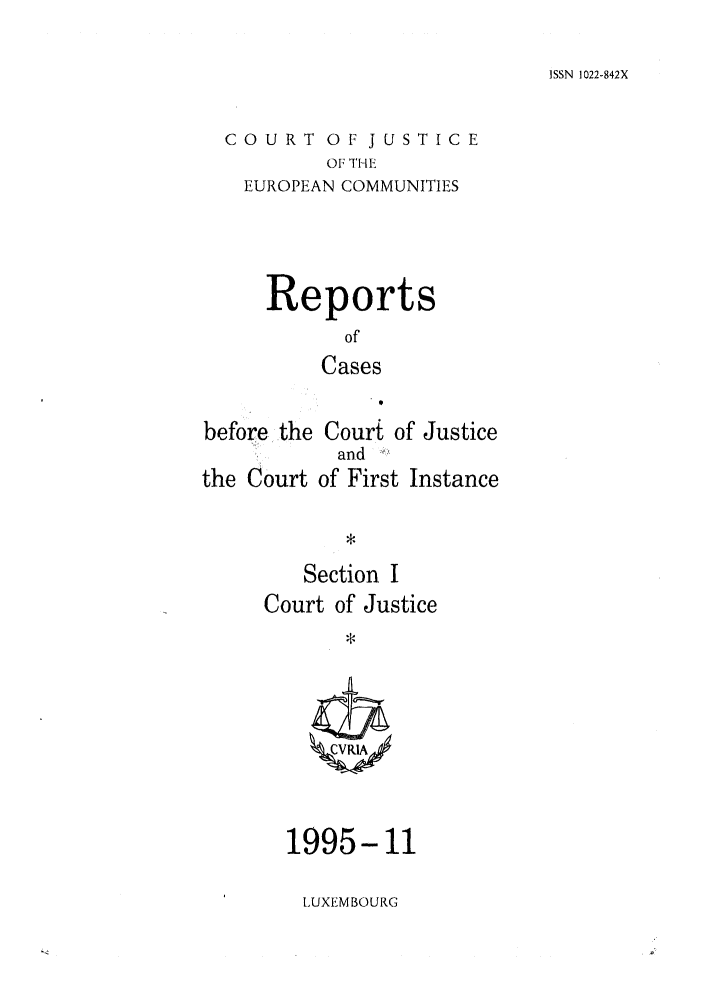 handle is hein.intyb/rcbjcofi0062 and id is 1 raw text is: ISSN 1022-842X

COURT OF JUSTICE
OF THE
EUROPEAN COMMUNITIES

Reports
of
Cases
before.the Court of Justice

the Court

and  :,,!,
of First Instance

Section I
Court of Justice

1995-11

LUXEMBOURG


