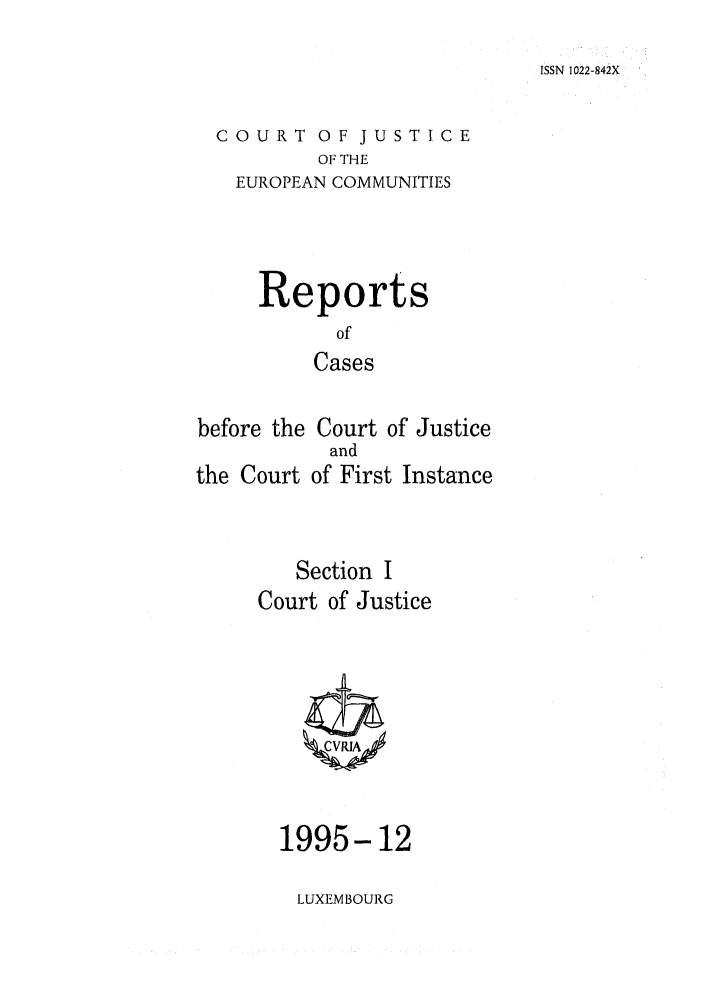 handle is hein.intyb/rcbjcofi0063 and id is 1 raw text is: ISSN 1022-842X

COURT OF JUSTICE
OF THE
EUROPEAN COMMUNITIES

Reports
of
Cases
before the Court of Justice
and
the Court of First Instance
Section I
Court of Justice

1995-12

LUXEMBOURG


