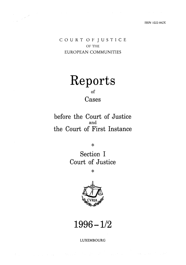 handle is hein.intyb/rcbjcofi0064 and id is 1 raw text is: ISSN 1022-842X

COURT OF JUSTICE
OF THE
EUROPEAN COMMUNITIES

Reports
of
Cases
before the Court of Justice
and
the Court of First Instance
Section I
Court of Justice

1996-1/2

LUXEMBOURG


