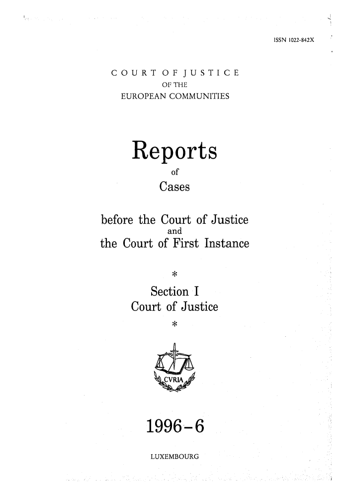 handle is hein.intyb/rcbjcofi0067 and id is 1 raw text is: ISSN 1022-842X

COURT OF JUSTICE
OF THE
EUROPEAN COMMUNITIES

Reports
of
Cases
before the Court of Justice
and
the Court of First Instance

Section I
Court of Justice

1996-6
LUXEMBOURG


