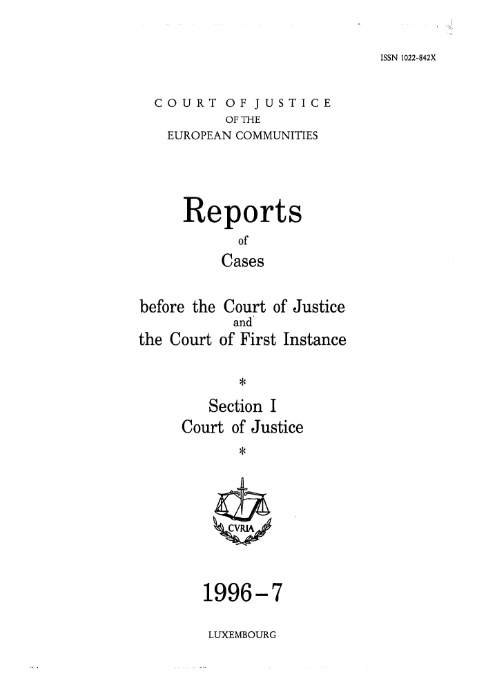 handle is hein.intyb/rcbjcofi0068 and id is 1 raw text is: ISSN 1022-842X

COURT OF JUSTICE
OF THE
EUROPEAN COMMUNITIES

Reports
of
Cases

before the Court of Justice
and
the Court of First Instance
*

Section I
Court of Justice

1996-7
LUXEMBOURG


