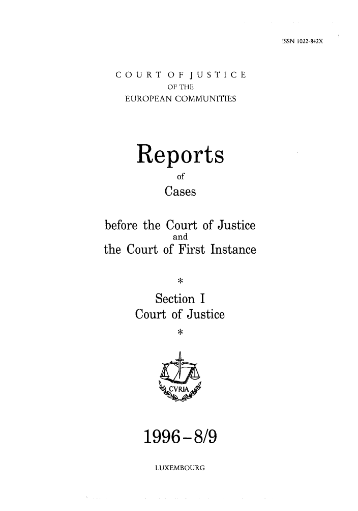 handle is hein.intyb/rcbjcofi0069 and id is 1 raw text is: ISSN 1022-842X

COURT OF JUSTICE
OF THE
EUROPEAN COMMUNITIES

Reports
of
Cases
before the Court of Justice

the Court

and
of First Instance

Section I
Court of Justice

1996-8/9

LUXEMBOURG


