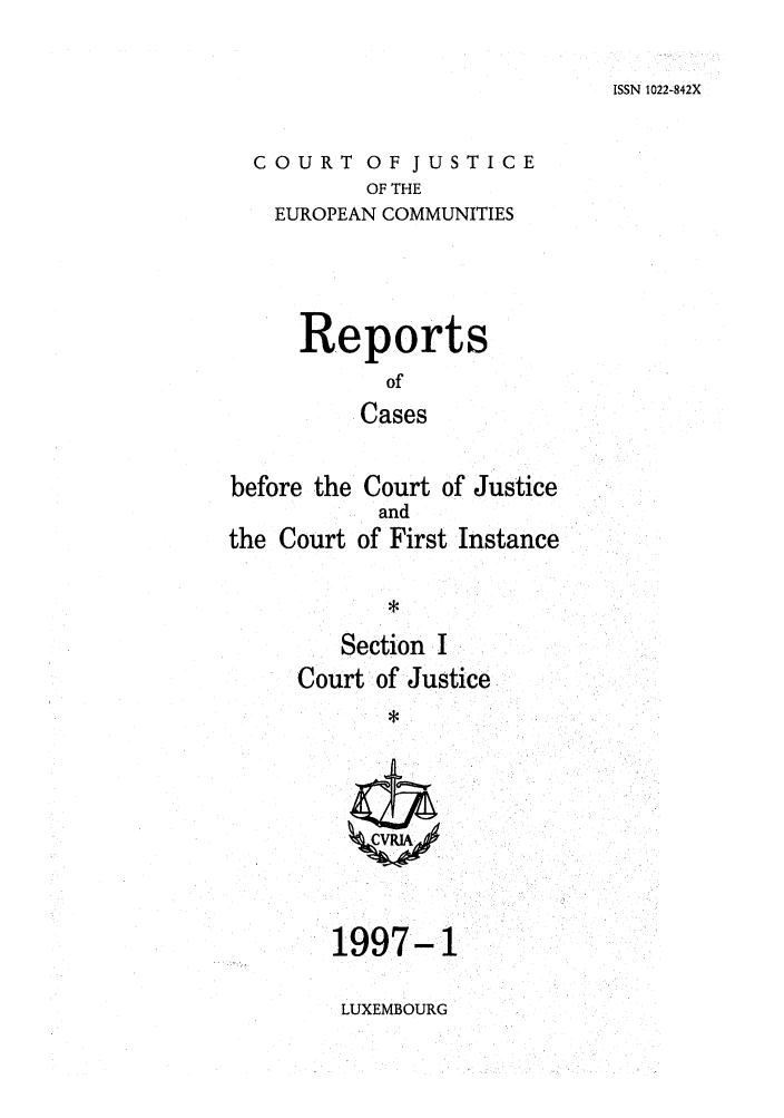 handle is hein.intyb/rcbjcofi0073 and id is 1 raw text is: ISSN 1022-842X

COURT OF JUSTICE
OF THE
EUROPEAN COMMUNITIES

Reports
of
Cases
before the Court of Justice
and
the Court of First Instance
*
Section I
Court of Justice
*

1997-1
LUXEMBOURG


