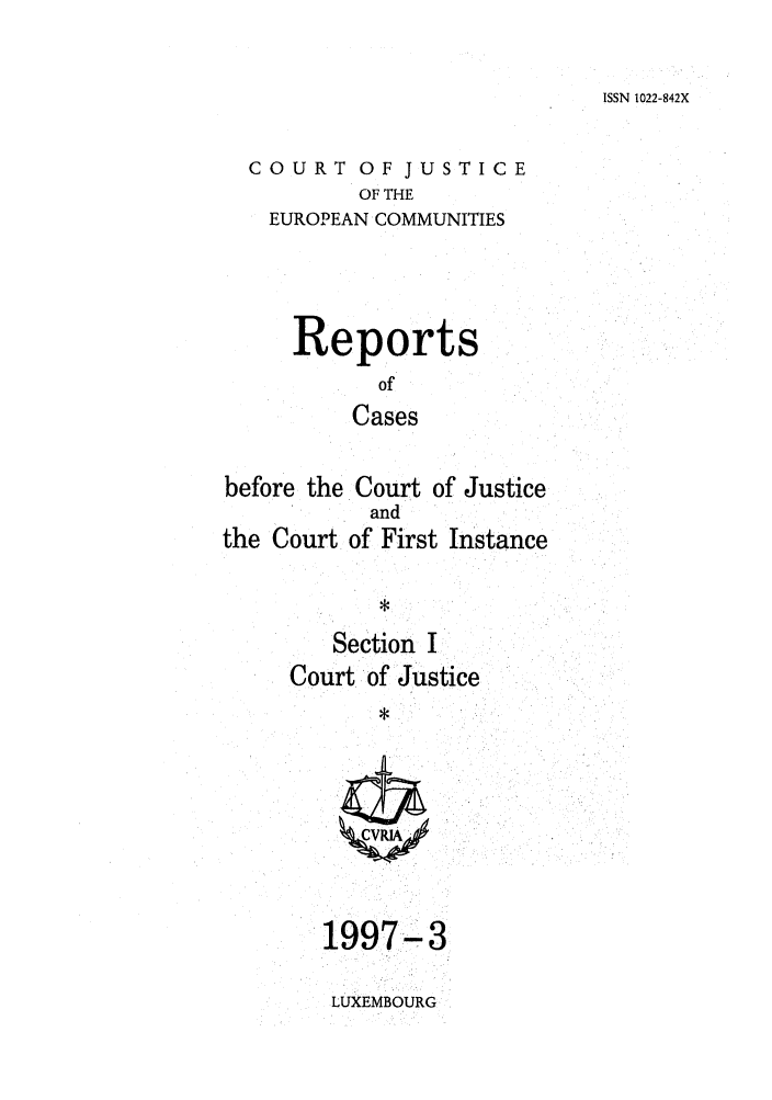 handle is hein.intyb/rcbjcofi0075 and id is 1 raw text is: ISSN 1022-842X

COURT OF JUSTICE
OF THE
EUROPEAN COMMUNITIES

Reports
of
Cases
before the Court of Justice

the Court

and
of First Instance

Section I
Court of Justice

1997-3
LUXEMBOURG



