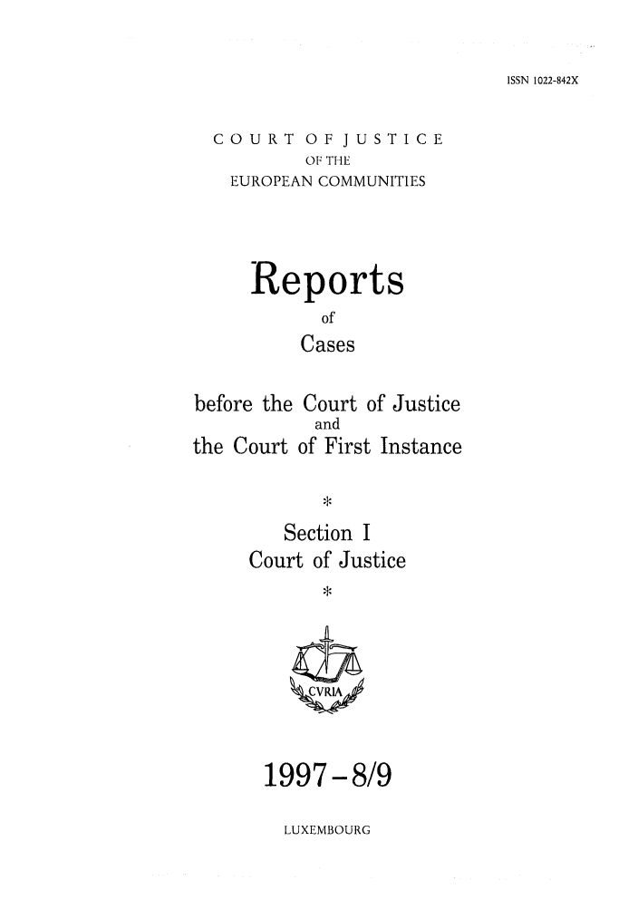 handle is hein.intyb/rcbjcofi0080 and id is 1 raw text is: ISSN 1022-842X

COURT OF JUSTICE
OF THE
EUROPEAN COMMUNITIES

Reports
of
Cases

before the
the Court

Court of Justice
and
of First Instance

Section I
Court of Justice

1997-8/9

LUXEMBOURG


