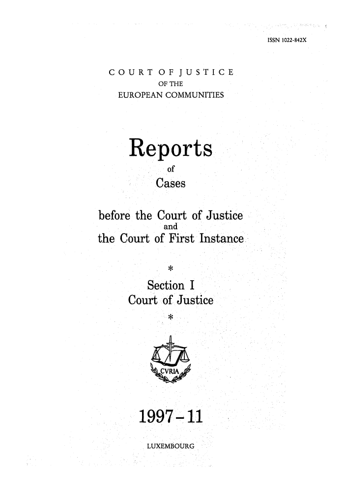 handle is hein.intyb/rcbjcofi0082 and id is 1 raw text is: ISSN 1022-842X

COURT OF JUSTICE
OF THE
EUROPEAN COMMUNITIES

Reports
of
Cases
before the Court of Justice

the Court

and
of First Instance

Section I
Court of Justice
*

1997-11

LUXEMBOURG


