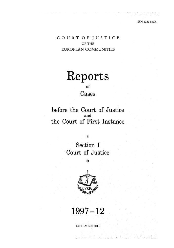 handle is hein.intyb/rcbjcofi0083 and id is 1 raw text is: ISSN 1022-842X

COURT OF JUSTICE
OF THE
EUROPEAN COMMUNITIES

Reports
of
Cases
before the Court of Justice

the Court

and
of First Instance

Section I
Court of Justice

1997-12

LUXEMBOURG


