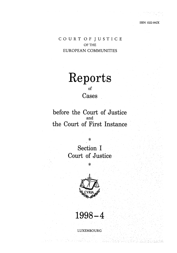 handle is hein.intyb/rcbjcofi0087 and id is 1 raw text is: ISSN 1022-842X

COURT OF JUSTICE
OF THE
EUROPEAN COMMUNITIES

Reports
of
Cases
before the Court of Justice
and
the Court of First Instance
*

Section I
Court of Justice
*

1998-4
LUXEMBOURG


