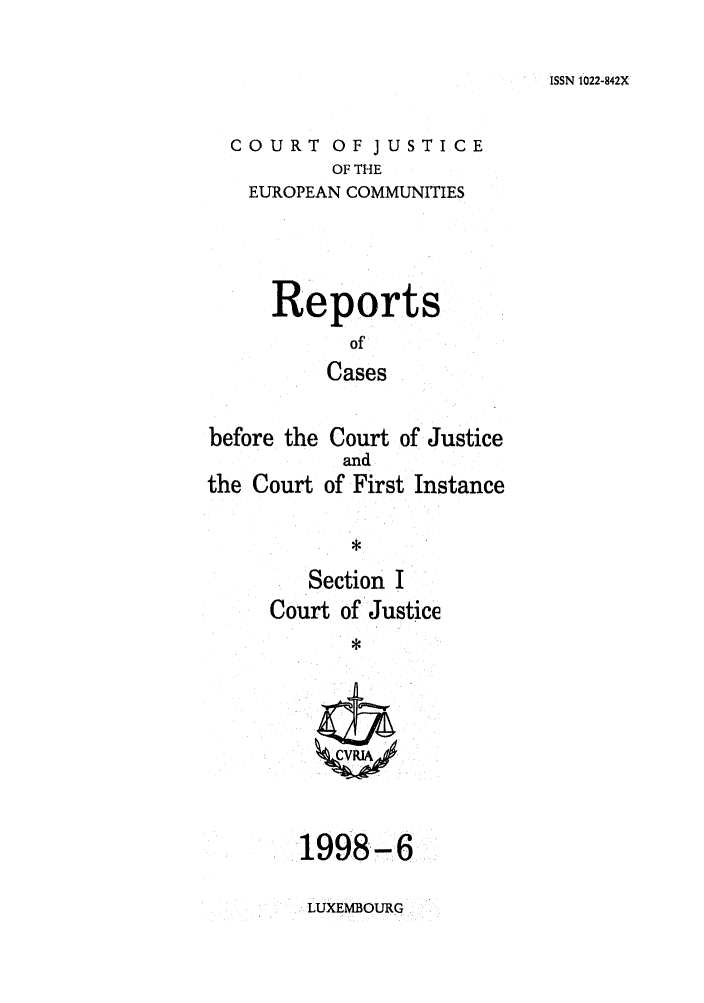 handle is hein.intyb/rcbjcofi0089 and id is 1 raw text is: ISSN 1022-842X

COURT OF JUSTICE
OF THE
EUROPEAN COMMUNITIES

Reports
of'
Cases
before the Court of Justice

the Court

and
of First Instance

Section I
Court of Justice
*

1998-6
LUXEMBOURG.


