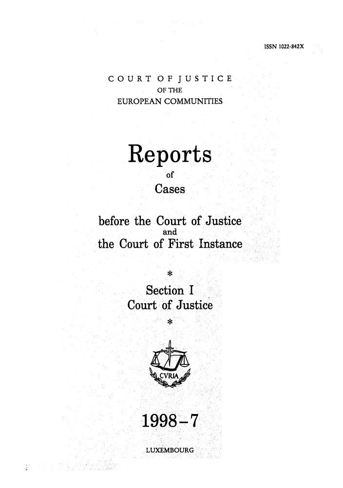 handle is hein.intyb/rcbjcofi0090 and id is 1 raw text is: ISSN 1022-842X

COURT OF JUSTICE
OF THE
EUROPEAN COMMUNITIES

Reports
of
Cases
before the Court of Justice

the Court

and
of First Instance

Section I
Court of Justice

.1998

-7

LUXEMBOURG


