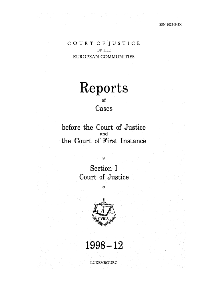 handle is hein.intyb/rcbjcofi0095 and id is 1 raw text is: ISSN 1022-842X

COURT OF JUSTICE
OF THE
EUROPEAN COMMUNITIES
Reports
of
Cases

before the
the Court

Court of Justice
and
of First Instance

*
Section I
Court of Justice
*

1998-12

LUXEMBOURG


