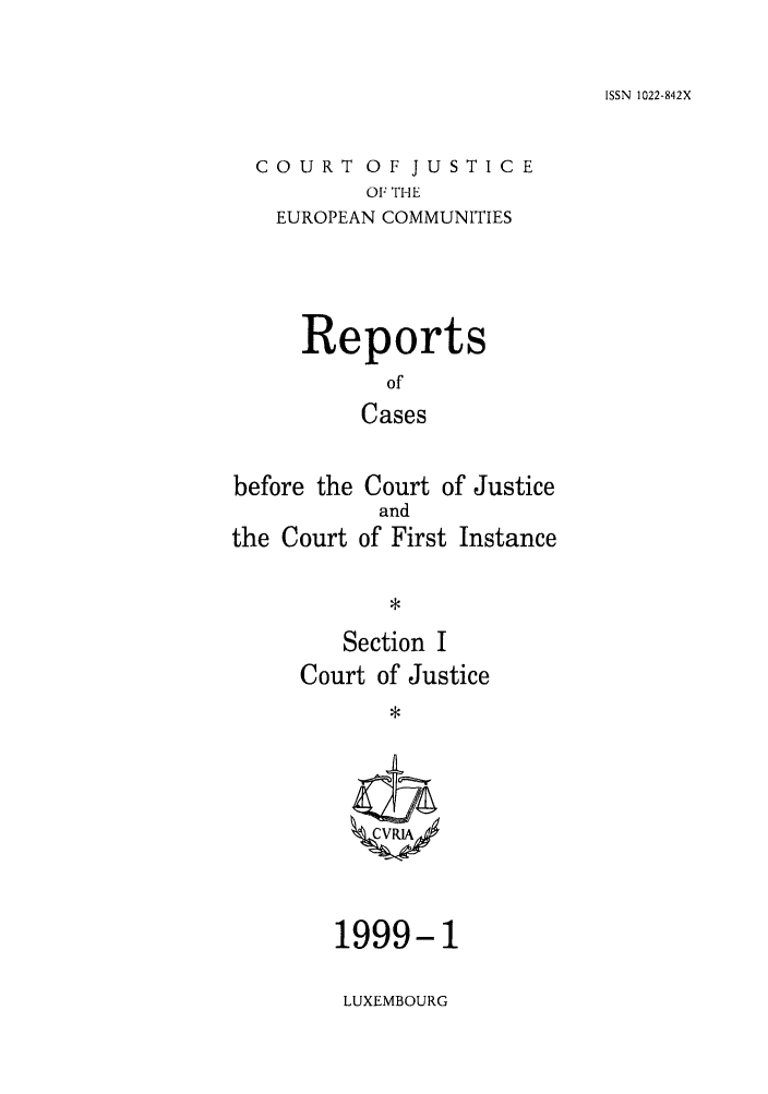 handle is hein.intyb/rcbjcofi0096 and id is 1 raw text is: ISSN 1022-842X

COURT OF JUSTICE
OF THE
EUROPEAN COMMUNITIES

Reports
of
Cases
before the Court of Justice
and
the Court of First Instance

Section I
Court of Justice
CRIA

1999-1
LUXEMBOURG


