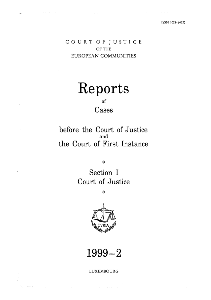 handle is hein.intyb/rcbjcofi0097 and id is 1 raw text is: ISSN 1022-842X

COURT OF JUSTICE
OF THE
EUROPEAN COMMUNITIES

Reports
of
Cases
before the Court of Justice

the Court

and
of First Instance

Section I
Court of Justice
ZCVRIA

1999-2
LUXEMBOURG


