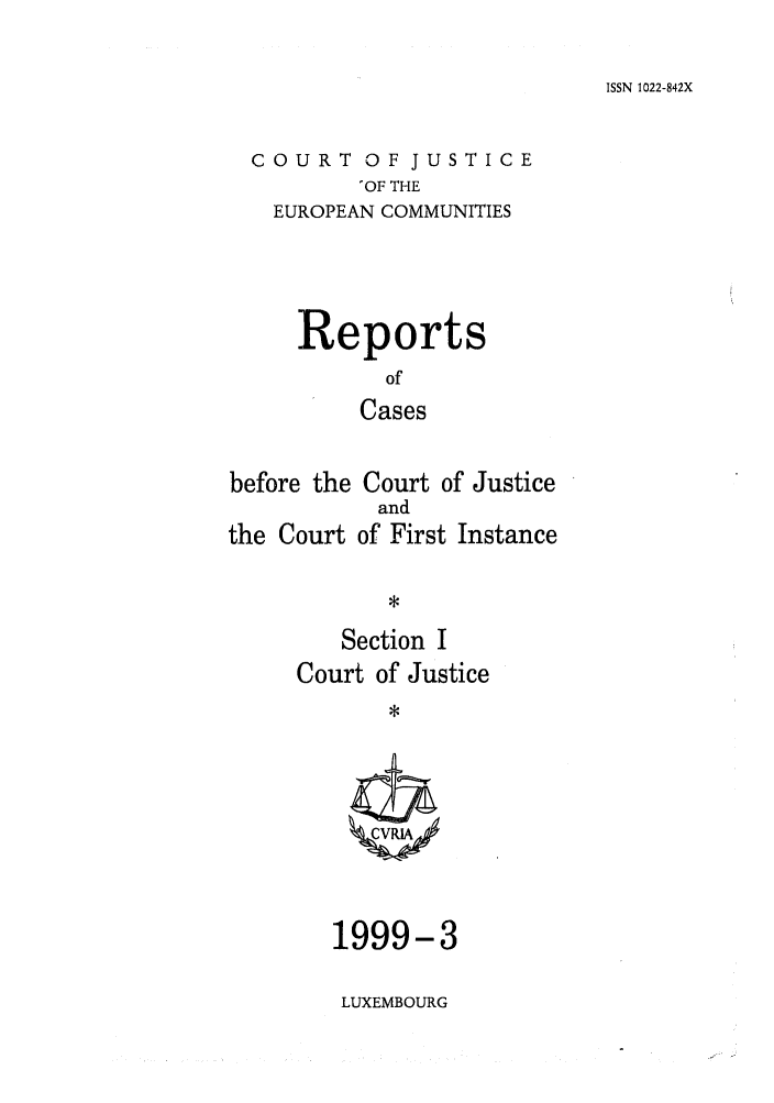 handle is hein.intyb/rcbjcofi0098 and id is 1 raw text is: ISSN 1022-842X

COURT OF JUSTICE
'OF THE
EUROPEAN COMMUNITIES

Reports
of
Cases
before the Court of Justice

the Court

and
of First

Instance

Section I
Court of Justice
*

1999-3
LUXEMBOURG



