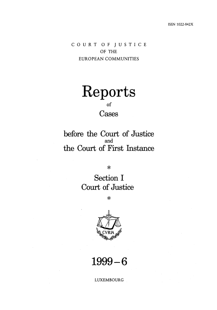 handle is hein.intyb/rcbjcofi0101 and id is 1 raw text is: ISSN 1022-842X

COURT OF JUSTICE
OF THE
EUROPEAN COMMUNITIES

Reports
of
Cases
before the Court of Justice
and
the Court of First Instance

Section I
Court of Justice
ZCVRIA/

1999-6
LUXEMBOURG


