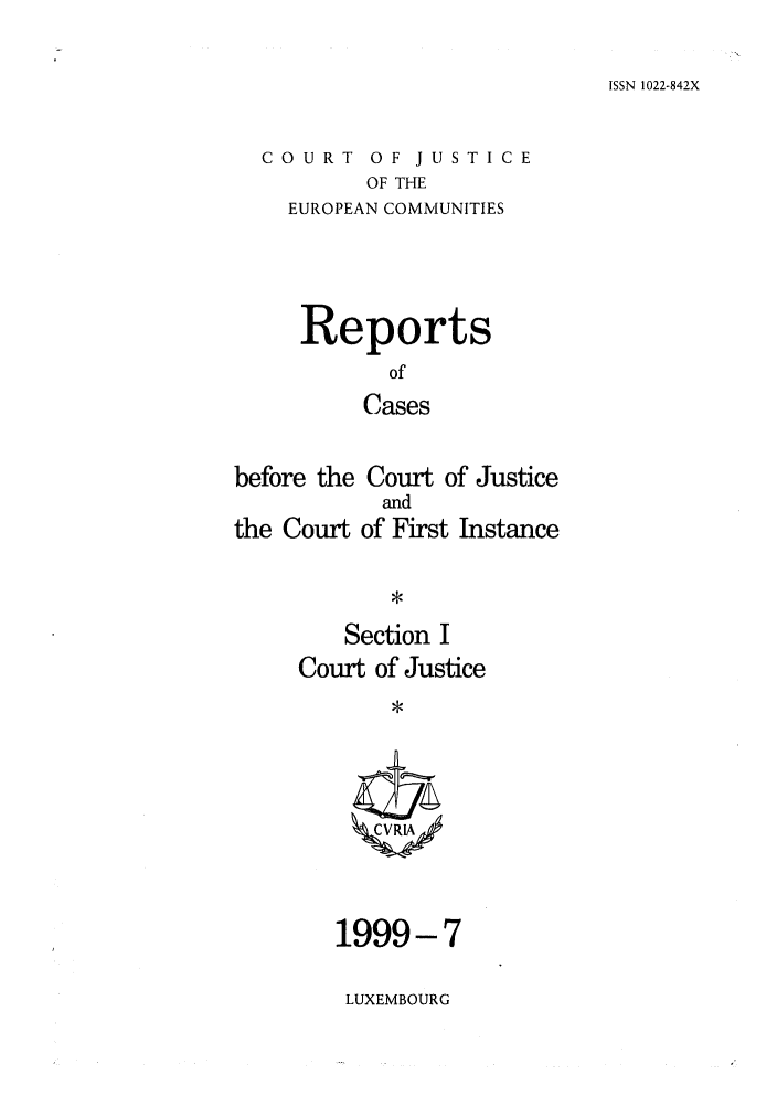 handle is hein.intyb/rcbjcofi0102 and id is 1 raw text is: ISSN 1022-842X

COURT OF JUSTICE
OF THE
EUROPEAN COMMUNITIES

Reports
of
Cases
before the Court of Justice

the Court

and
of First Instance

Section I
Court of Justice
ZCVRIA/

1999-7
LUXEMBOURG


