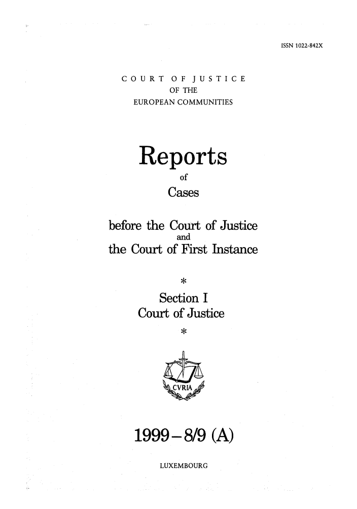 handle is hein.intyb/rcbjcofi0103 and id is 1 raw text is: ISSN 1022-842X

COURT OF JUSTICE
OF THE
EUROPEAN COMMUNITIES

Reports
of
Cases
before the Court of Justice

the Court

and
of First Instance

Section I
Court of Justice
I CVRIA4

1999-8/9 (A)

LUXEMBOURG


