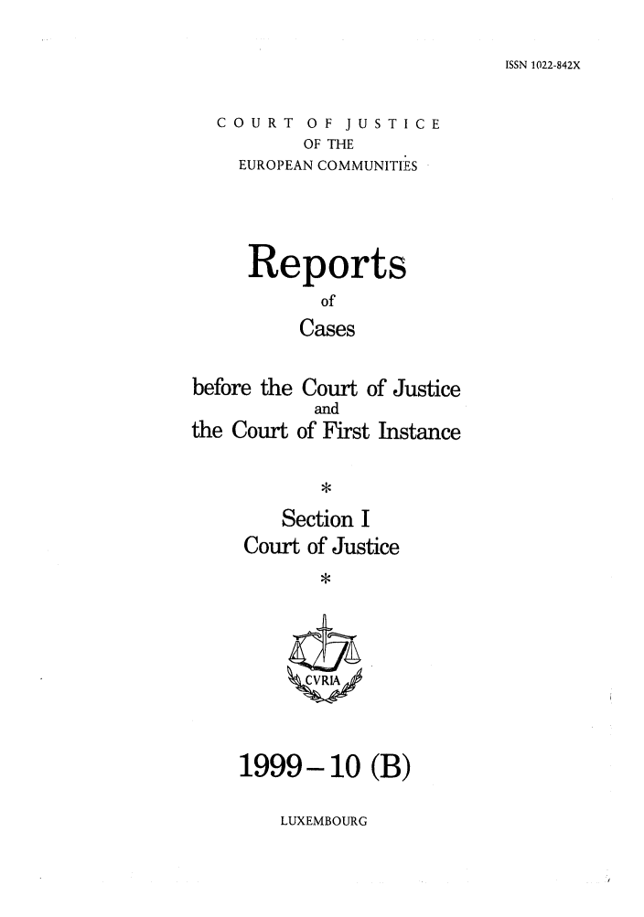 handle is hein.intyb/rcbjcofi0106 and id is 1 raw text is: ISSN 1022-842X

COURT OF JUSTICE
OF THE
EUROPEAN COMMUNITIES

Reports
of
Cases
before the Court of Justice

the Court

and
of First Instance

Section I
Court of Justice
*

1999-10 (B)

LUXEMBOURG


