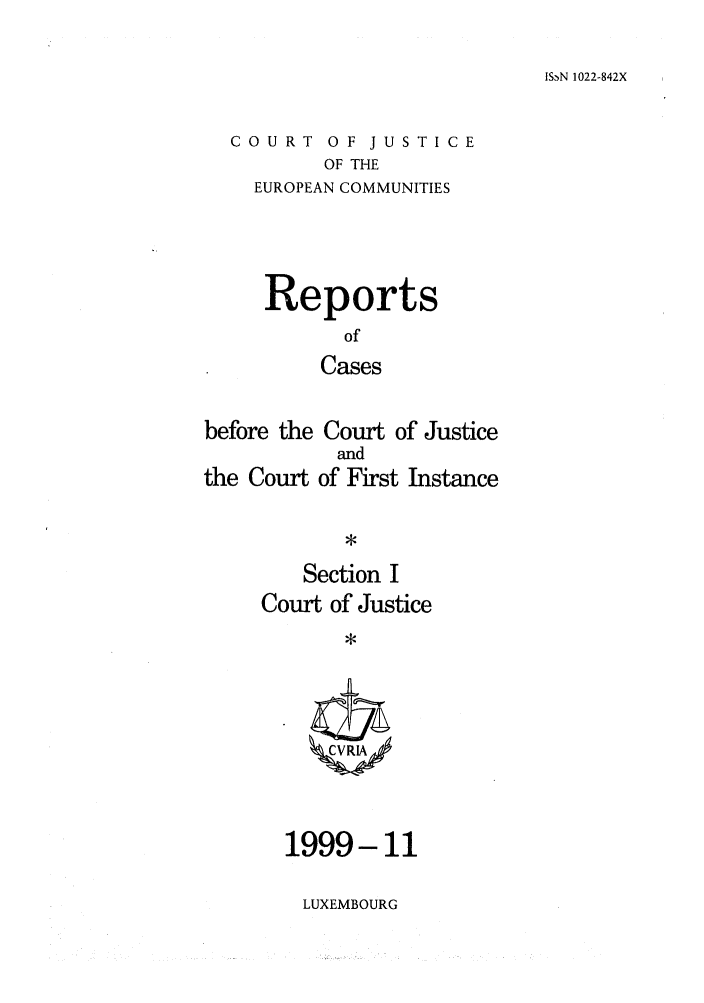 handle is hein.intyb/rcbjcofi0107 and id is 1 raw text is: IS PN 1022-842X

COURT OF JUSTICE
OF THE
EUROPEAN COMMUNITIES

Reports
of
Cases
before the Court of Justice

the Court

and
of First Instance

Section I
Court of Justice
CRIA

1999-11

LUXEMBOURG


