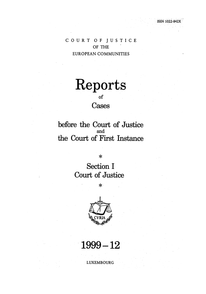 handle is hein.intyb/rcbjcofi0108 and id is 1 raw text is: I ssN 1022-842X

COURT OF JUSTICE
OF THE
EUROPEAN COMMUNITIES
Reports
of
Cases
before the Court of Justice
and
the Court of First Instance
Section I
Court of Justice
1999-12

LUXEMBOURG


