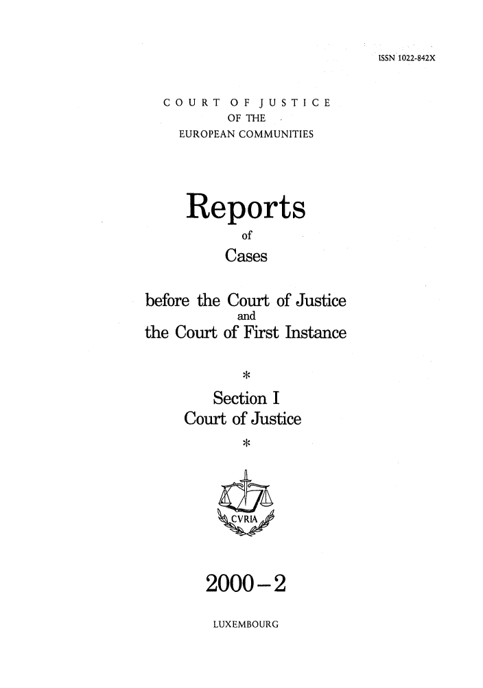 handle is hein.intyb/rcbjcofi0110 and id is 1 raw text is: ISSN 1022-842X

COURT OF JUSTICE
OF THE
EUROPEAN COMMUNITIES

Reports
of
Cases
before the Court of Justice

the Court

and
of First Instance

Section I
Court of Justice
ZCVRA

2000-2
LUXEMBOURG


