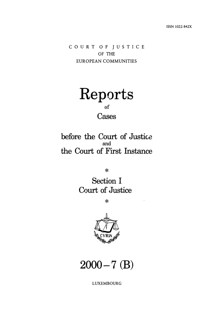 handle is hein.intyb/rcbjcofi0117 and id is 1 raw text is: ISSN 1022-842X

COURT 0 F JUSTICE
OF THE
EUROPEAN COMMUNITIES

Reports
of
Cases
before the Court of Justice
and
the Court of First Instance

Section I
Court of Justice
C VRIA

2000-7 (B)

LUXEMBOURG


