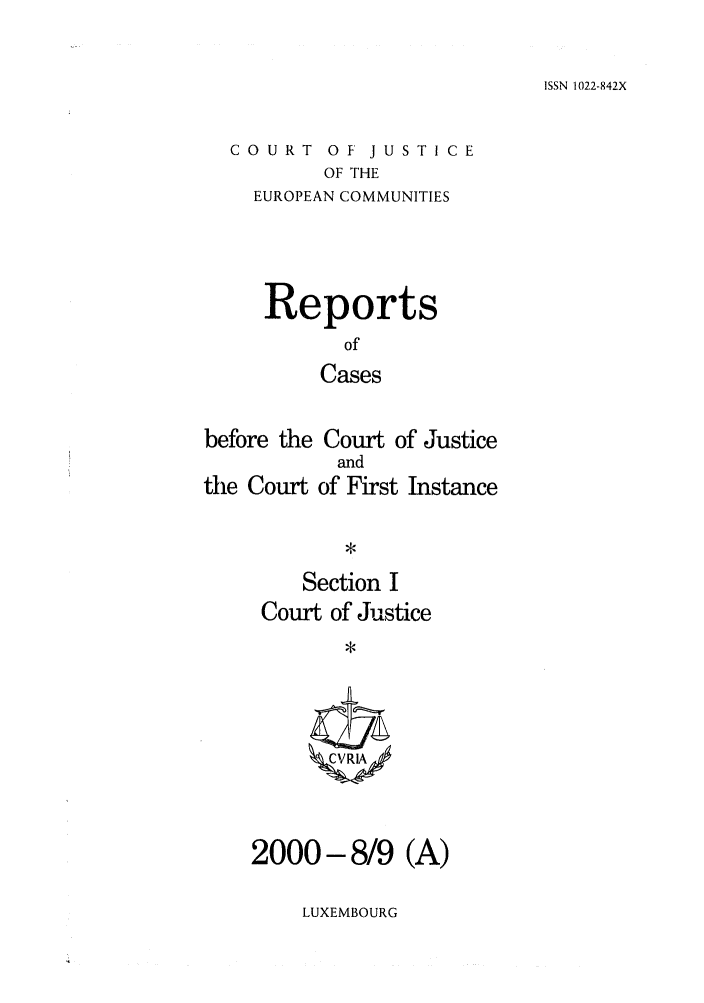 handle is hein.intyb/rcbjcofi0118 and id is 1 raw text is: ISSN 1022-842X

COURT OF JUSTICE
OF THE
EUROPEAN COMMUNITIES

Reports
of
Cases
before the Court of Justice

the Court

and
of First Instance

Section I
Court of Justice
CRIA

2000-8/9 (A)

LUXEMBOURG


