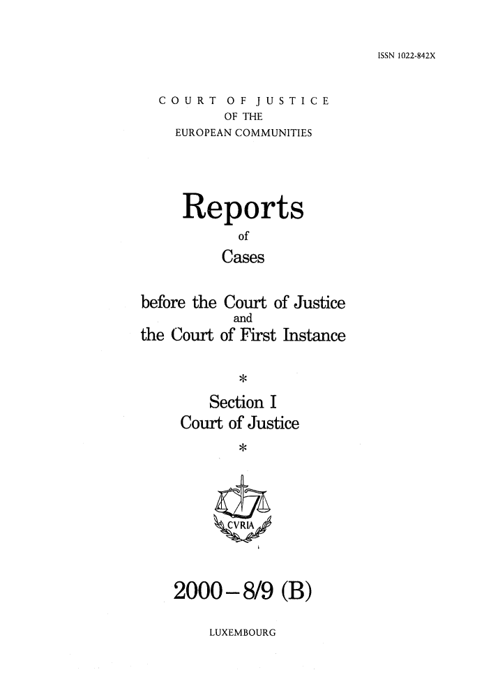 handle is hein.intyb/rcbjcofi0119 and id is 1 raw text is: ISSN 1022-842X

COURT OF JUSTICE
OF THE
EUROPEAN COMMUNITIES

Reports
of
Cases
before the Court of Justice
and
the Court of First Instance

Section I
Court of Justice
ZCVRIA/

2000-8/9 (B)

LUXEMBOURG


