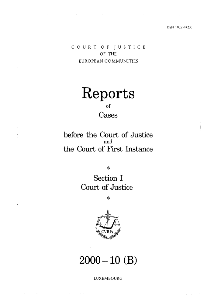 handle is hein.intyb/rcbjcofi0121 and id is 1 raw text is: ISSN 1022-842X

COURT OF JUSTICE
OF THE
EUROPEAN COMMUNITIES

Reports
of
Cases
before the Court of Justice
and
the Court of First Instance

Section I
Court of Justice
ZCVRIA

2000 - 10 (B)

LUXEMBOURG


