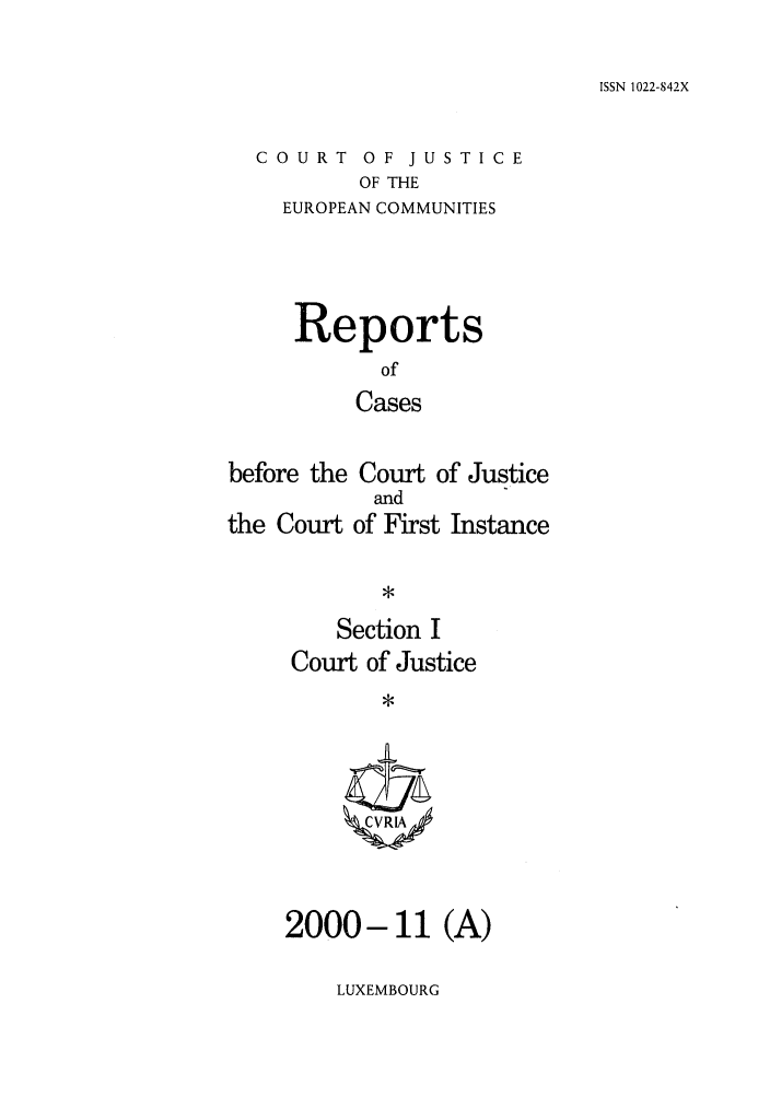 handle is hein.intyb/rcbjcofi0122 and id is 1 raw text is: ISSN 1022-842X

COURT OF JUSTICE
OF THE
EUROPEAN COMMUNITIES

Reports
of
Cases
before the Court of Justice

the Court

and
of First Instance

Section I
Court of Justice
ICVRL/\

2000-11 (A)

LUXEMBOURG


