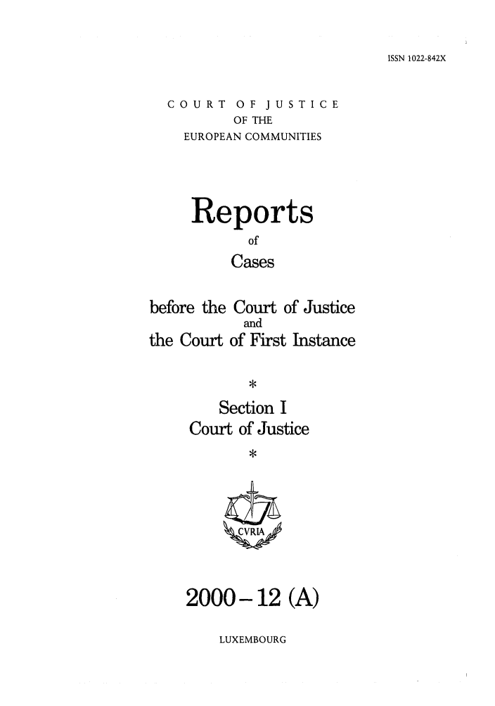 handle is hein.intyb/rcbjcofi0124 and id is 1 raw text is: ISSN 1022-842X

COURT OF JUSTICE
OF THE
EUROPEAN COMMUNITIES

Reports
of
Cases
before the Court of Justice

the Court

and
of First Instance

Section I
Court of Justice
*

2000-12 (A)

LUXEMBOURG


