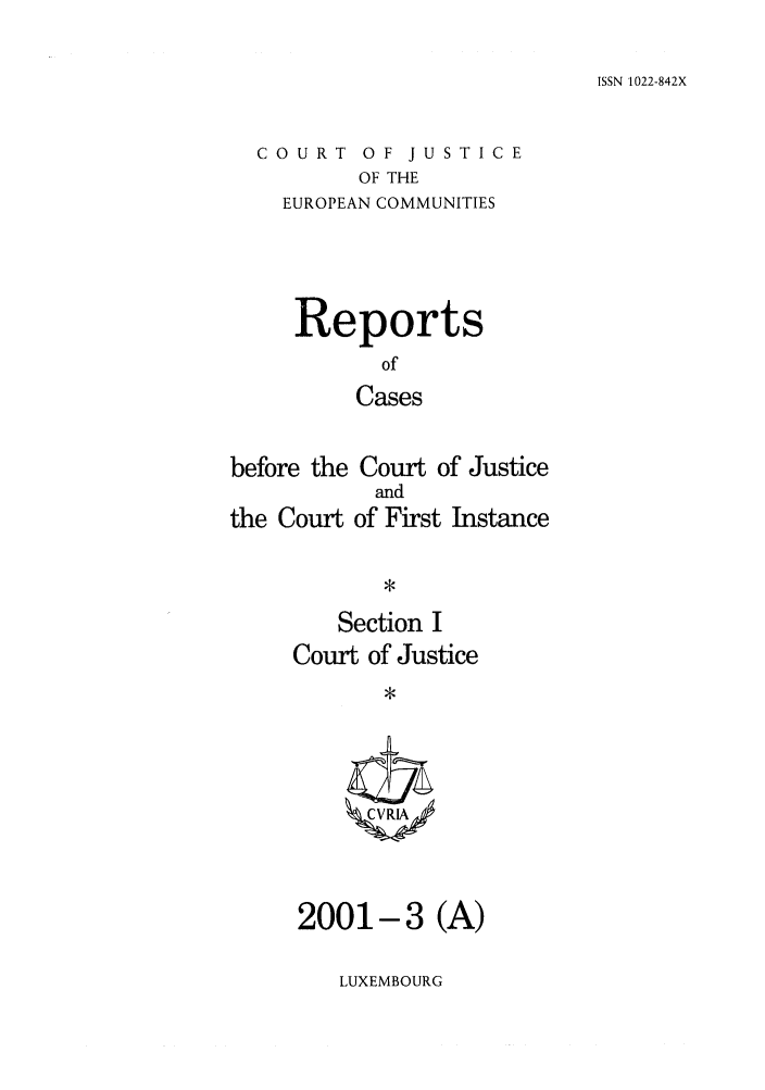 handle is hein.intyb/rcbjcofi0128 and id is 1 raw text is: ISSN 1022-842X

COURT OF JUSTICE
OF THE
EUROPEAN COMMUNITIES

Reports
of
Cases
before the Court of Justice

the Court

and
of First Instance

Section I
Court of Justice
*

2001-3 (A)

LUXEMBOURG


