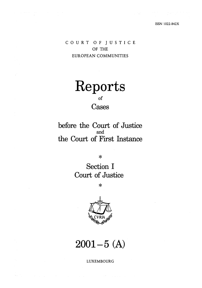 handle is hein.intyb/rcbjcofi0131 and id is 1 raw text is: ISSN 1022-842X

COURT OF JUSTICE
OF THE
EUROPEAN COMMUNITIES

Reports
of
Cases
before the Court of Justice

the Court

and
of First Instance

Section I
Court of Justice
ZCVRLI

2001-5 (A)

LUXEMBOURG


