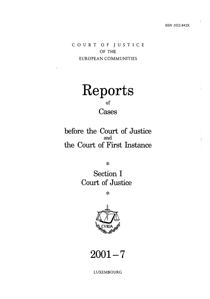 handle is hein.intyb/rcbjcofi0134 and id is 1 raw text is: ISSN 1022-842X

COURT OF JUSTICE
OF THE
EUROPEAN COMMUNITIES

Reports
of
Cases
before the Court of Justice

the Court

and
of First Instance

Section I
Court of Justice
*

2001-7
LUXEMBOURG


