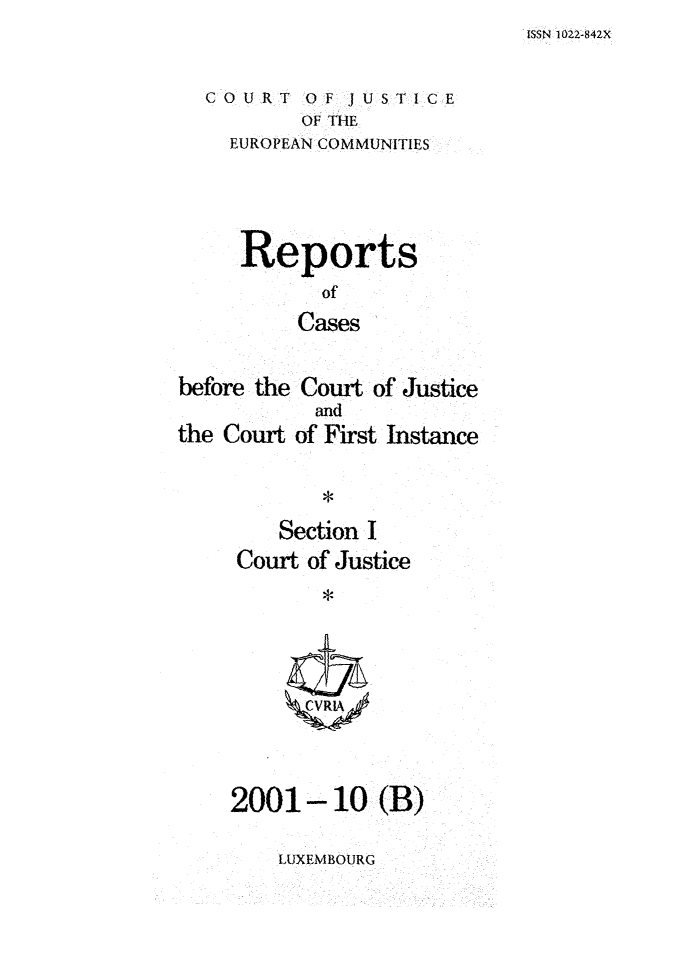 handle is hein.intyb/rcbjcofi0137 and id is 1 raw text is: ISSN 1022-842X

COURT OF J USTICE
OF THE
EUROPEAN COMMUNITIES

Reports
of
Cases
before the Court of Justice

the Court

and
of First Instance

*
Section I
Court of Justice
*

2001-10 (B)

LUXEMBOURG


